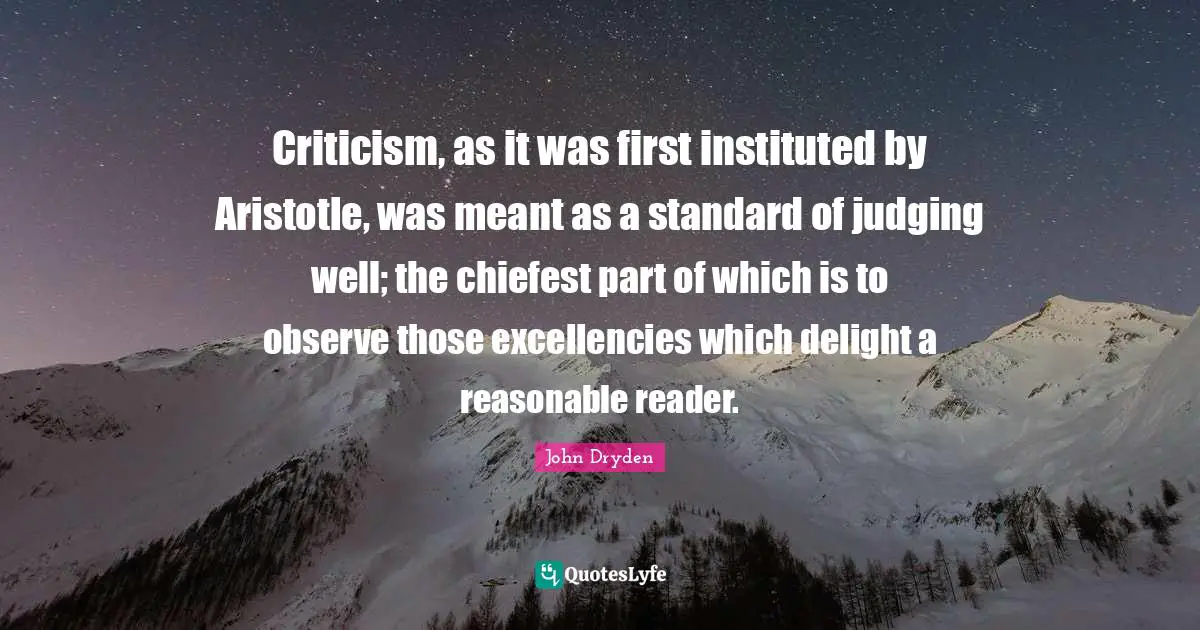 Criticism, as it was first instituted by Aristotle, was meant as a standard of judging well; the chiefest part of which is to observe those excellencies which delight a reasonable reader.