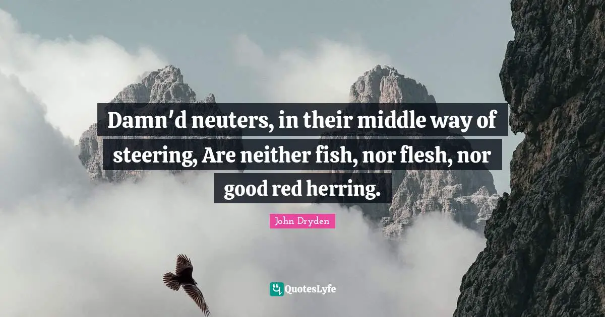 Damn'd neuters, in their middle way of steering, Are neither fish, nor flesh, nor good red herring.