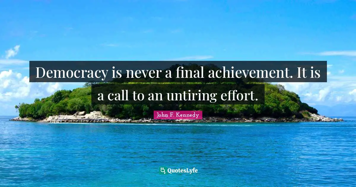 Democracy is never a final achievement. It is a call to an untiring effort.