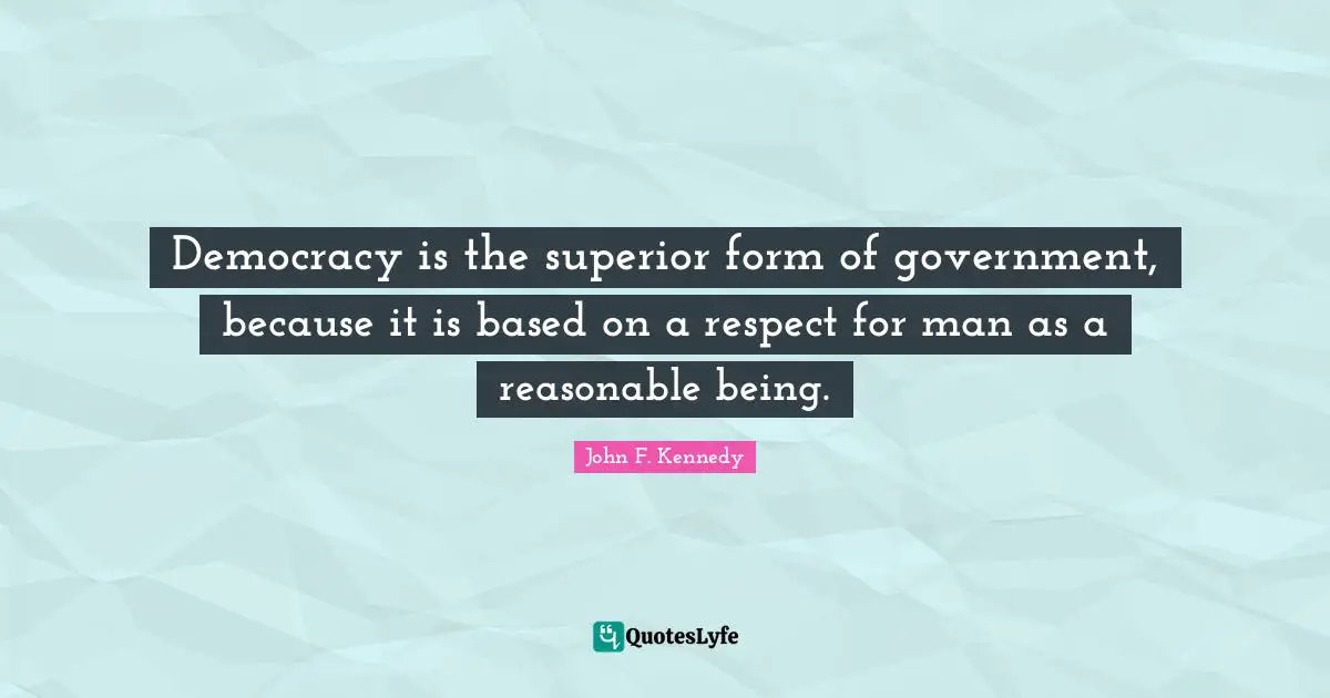 Democracy is the superior form of government, because it is based on a respect for man as a reasonable being.
