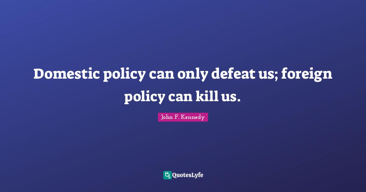 Foreign Affairs Quotes: "Domestic policy can only defeat us; foreign policy can kill us."