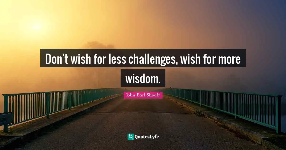 Don't wish for less challenges, wish for more wisdom.