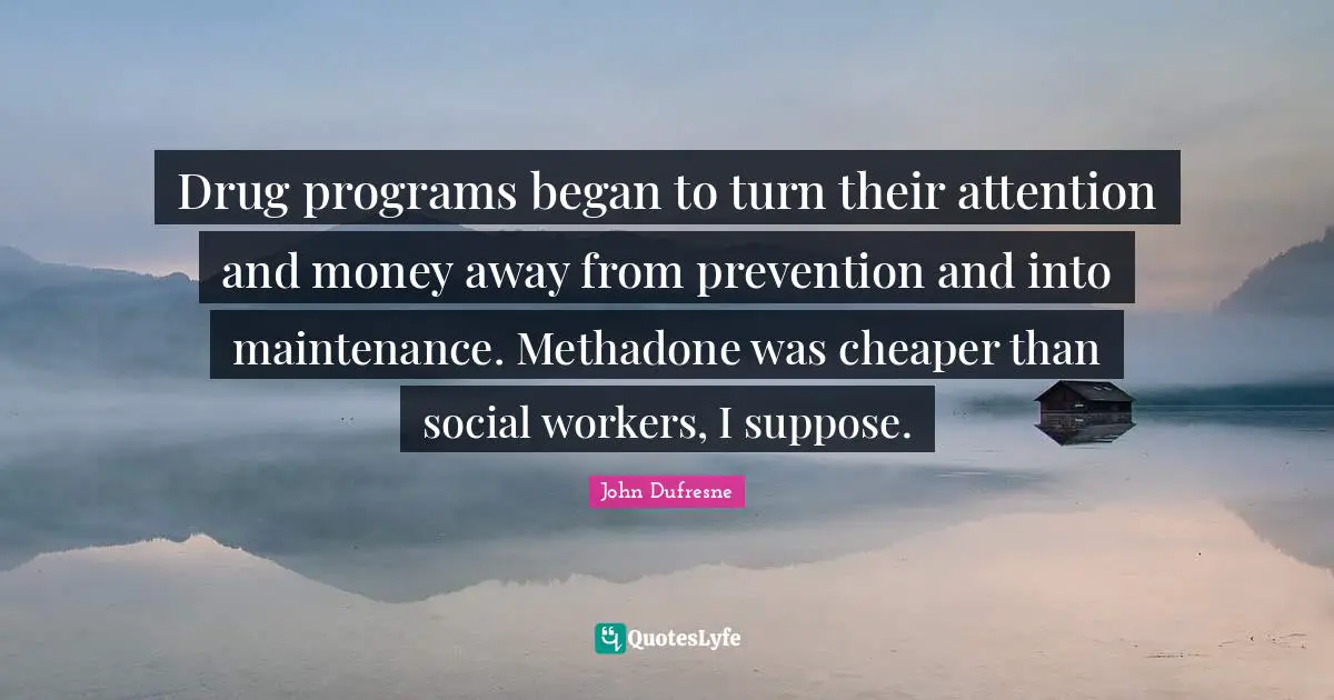 Drug programs began to turn their attention and money away from prevention and into maintenance. Methadone was cheaper than social workers, I suppose.
