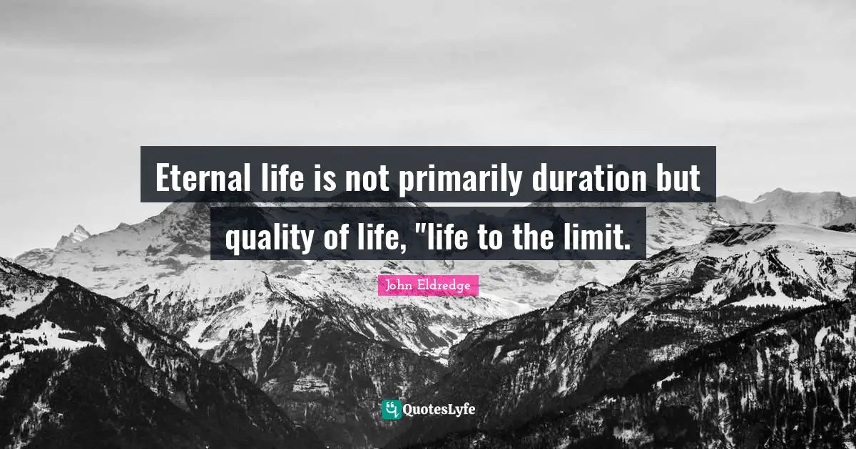Eternal life is not primarily duration but quality of life, "life to the limit.