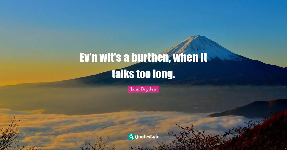 Ev'n wit's a burthen, when it talks too long.
