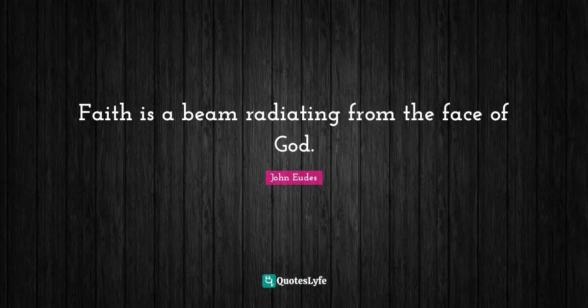 Faith is a beam radiating from the face of God.