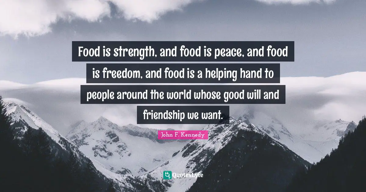 Food is strength, and food is peace, and food is freedom, and food is a helping hand to people around the world whose good will and friendship we want.