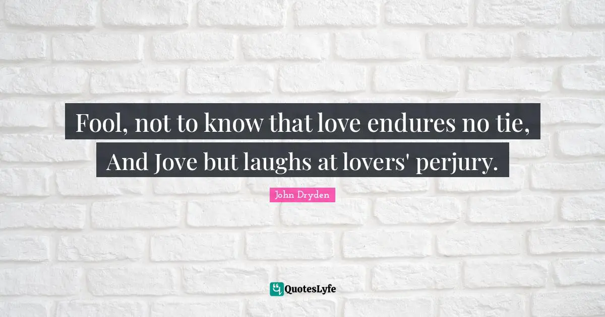 Fool, not to know that love endures no tie, And Jove but laughs at lovers' perjury.