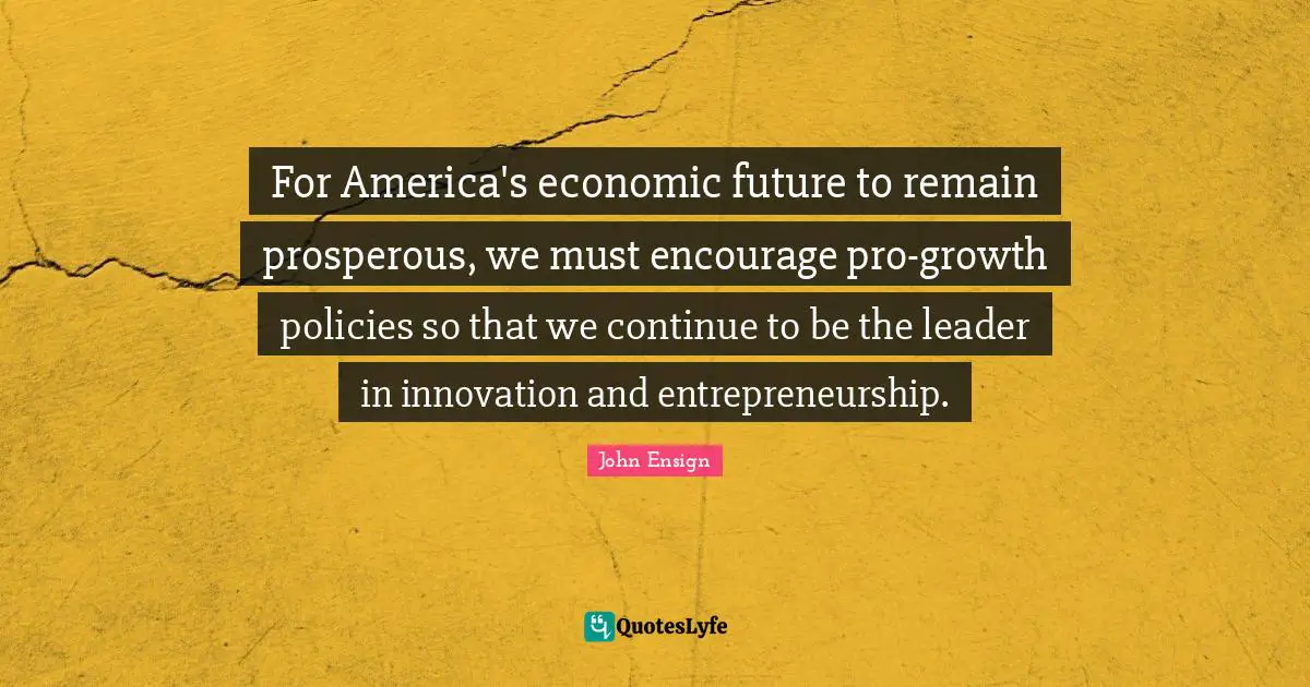 Entrepreneurship Quotes: "For America's economic future to remain prosperous, we must encourage pro-growth policies so that we continue to be the leader in innovation and entrepreneurship."