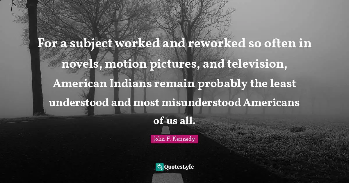 Misunderstood Quotes: "For a subject worked and reworked so often in novels, motion pictures, and television, American Indians remain probably the least understood and most misunderstood Americans of us all."