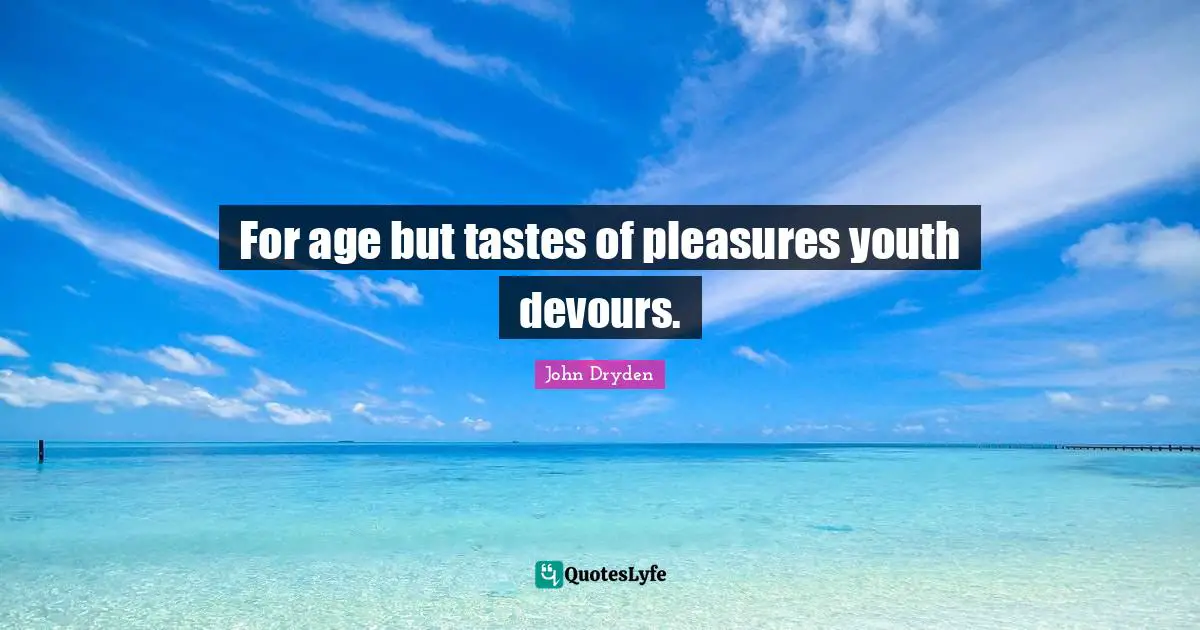 For age but tastes of pleasures youth devours.