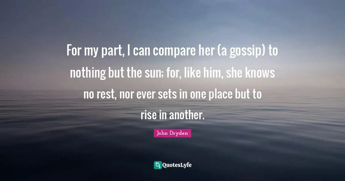For my part, I can compare her (a gossip) to nothing but the sun; for, like him, she knows no rest, nor ever sets in one place but to rise in another.