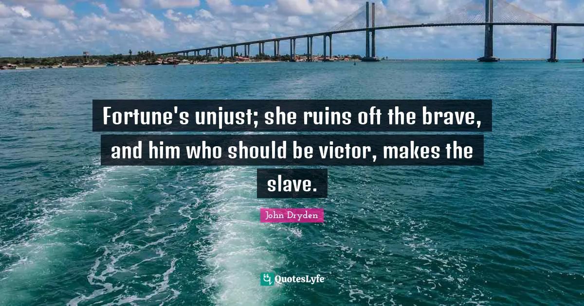 Fortune's unjust; she ruins oft the brave, and him who should be victor, makes the slave.