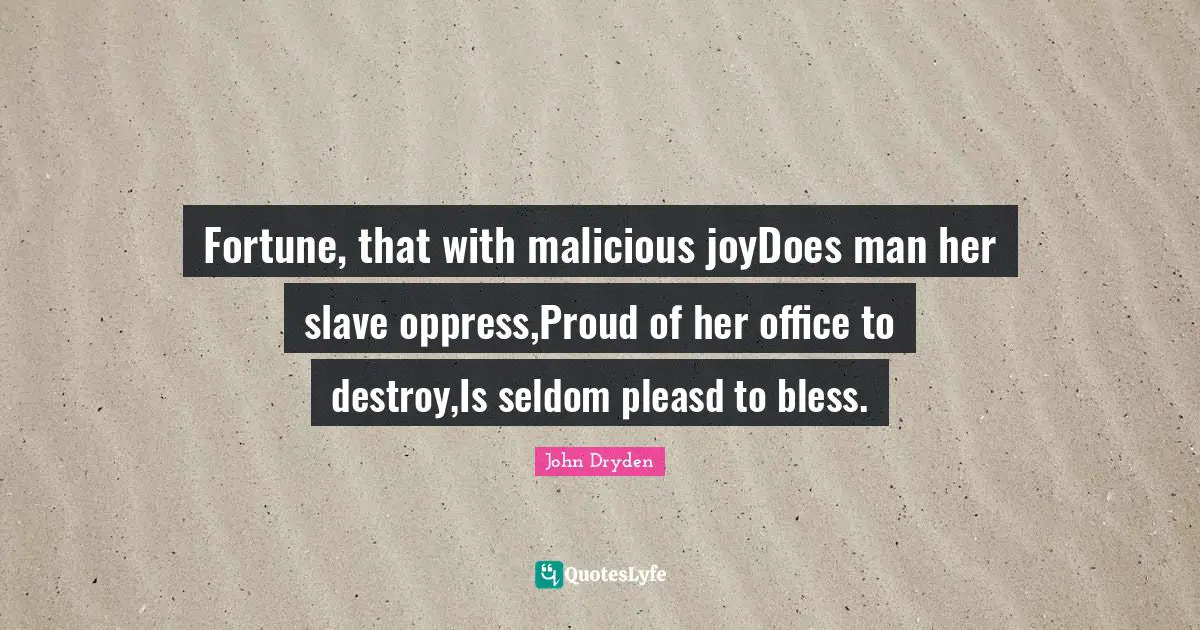 Fortune, that with malicious joyDoes man her slave oppress,Proud of her office to destroy,Is seldom pleasd to bless.