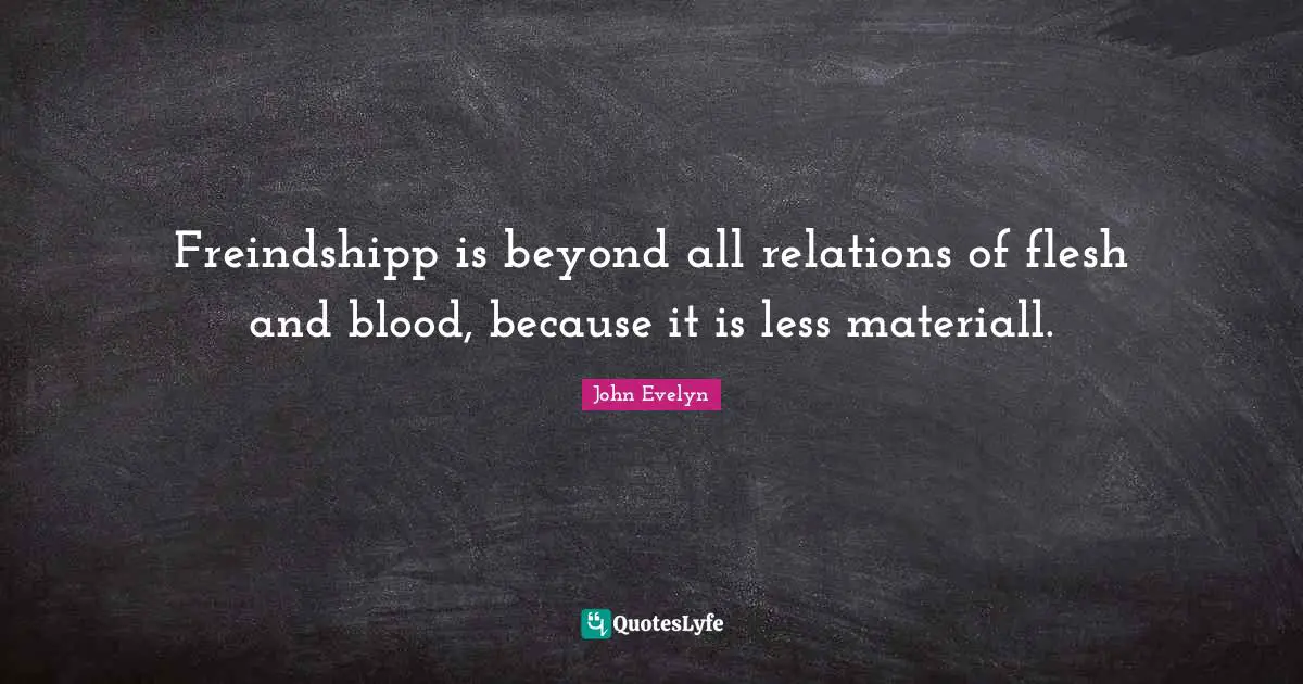 Freindshipp is beyond all relations of flesh and blood, because it is less materiall.