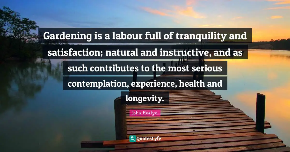 Longevity Quotes: "Gardening is a labour full of tranquility and satisfaction; natural and instructive, and as such contributes to the most serious contemplation, experience, health and longevity."