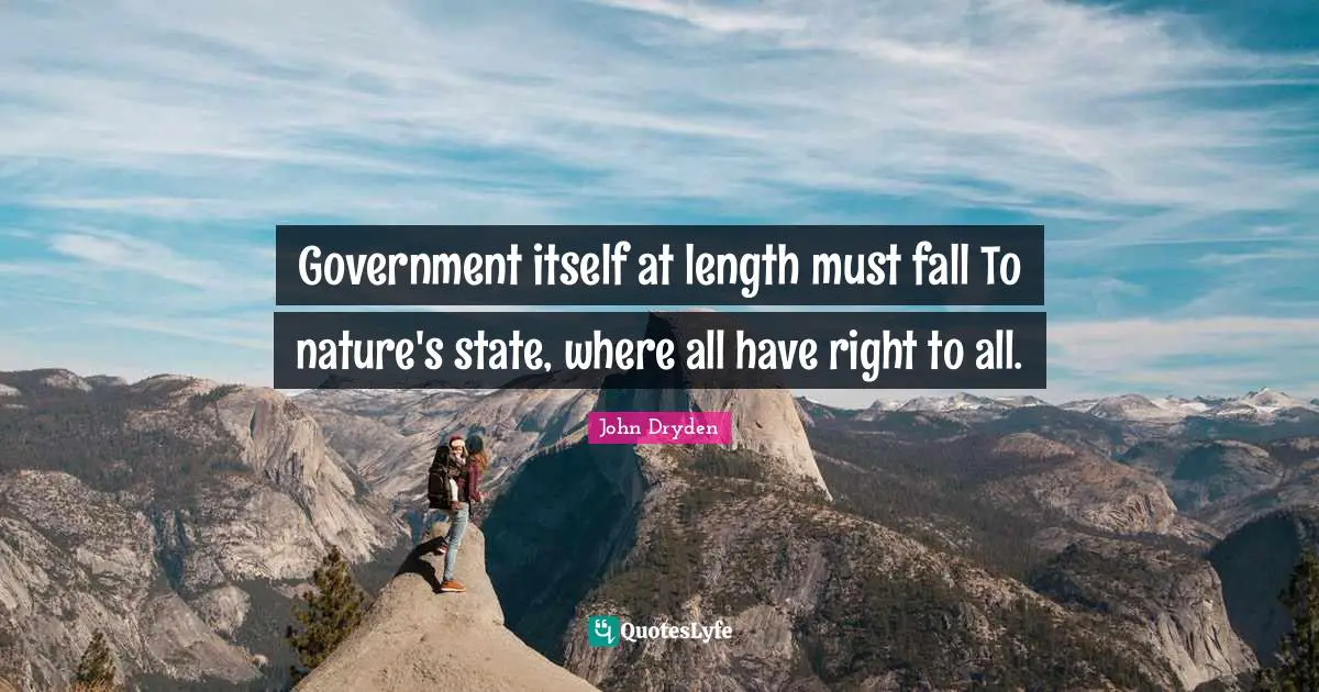Government itself at length must fall To nature's state, where all have right to all.