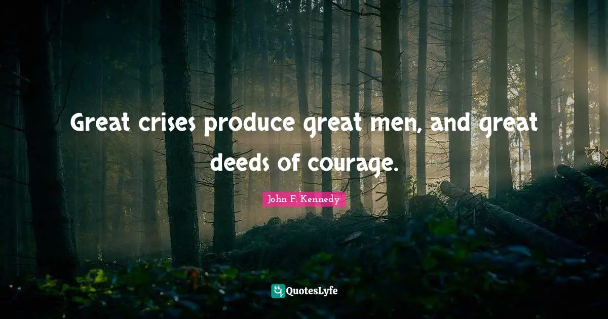 Great crises produce great men, and great deeds of courage.