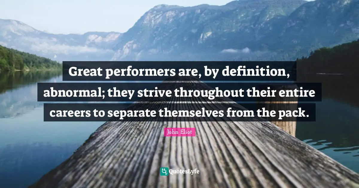 Great performers are, by definition, abnormal; they strive throughout their entire careers to separate themselves from the pack.