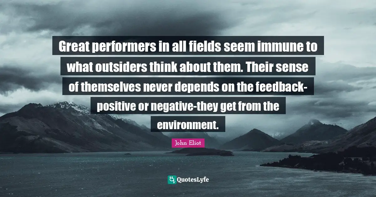 Great performers in all fields seem immune to what outsiders think about them. Their sense of themselves never depends on the feedback-positive or negative-they get from the environment.