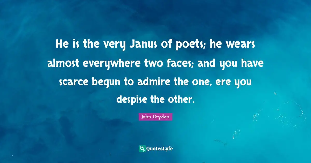He is the very Janus of poets; he wears almost everywhere two faces; and you have scarce begun to admire the one, ere you despise the other.