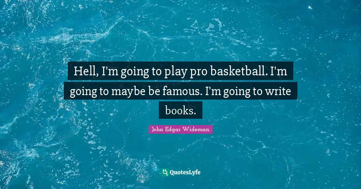 Hell, I'm going to play pro basketball. I'm going to maybe be famous. I'm going to write books.