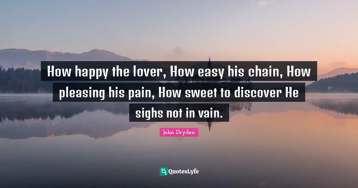 How happy the lover, How easy his chain, How pleasing his pain, How sweet to discover He sighs not in vain.