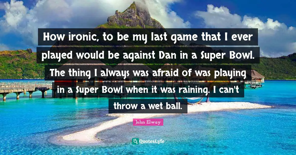 How ironic, to be my last game that I ever played would be against Dan in a Super Bowl. The thing I always was afraid of was playing in a Super Bowl when it was raining. I can't throw a wet ball.