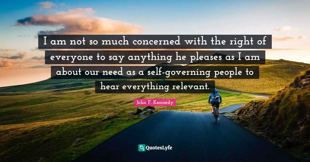 I am not so much concerned with the right of everyone to say anything he pleases as I am about our need as a self-governing people to hear everything relevant.