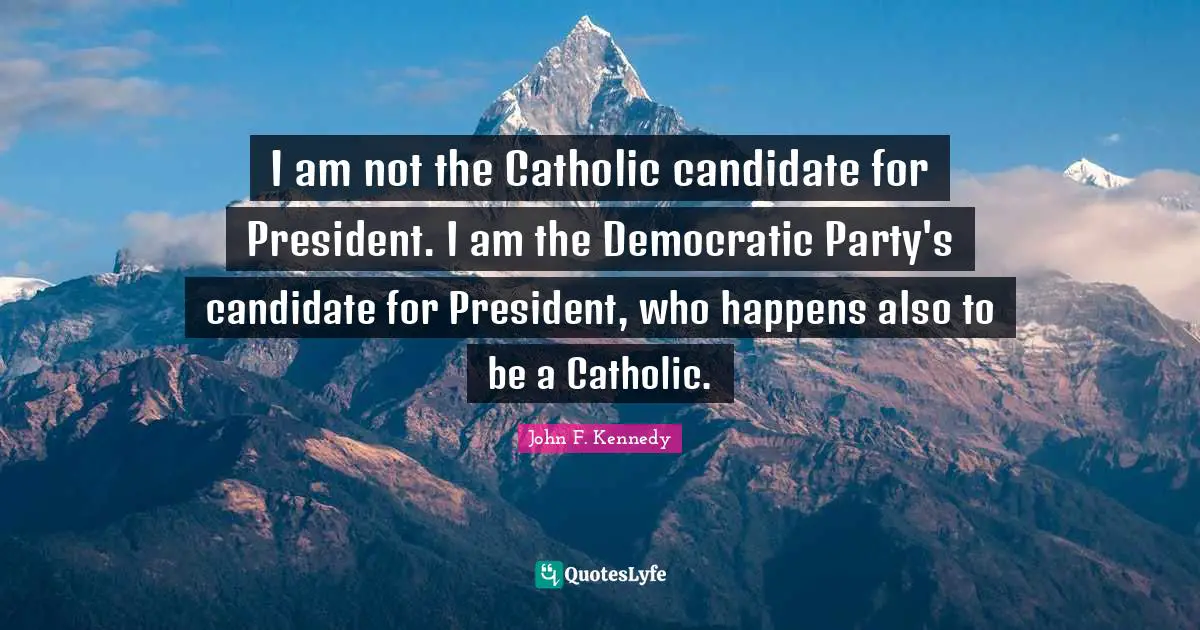 I am not the Catholic candidate for President. I am the Democratic Party's candidate for President, who happens also to be a Catholic.