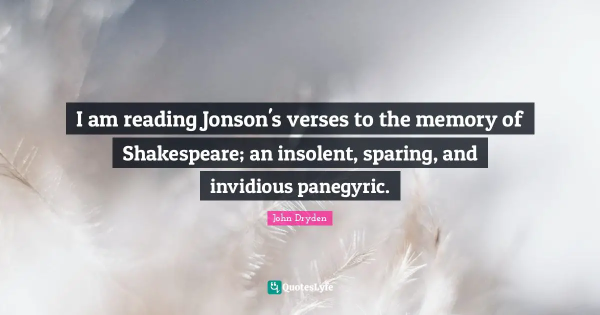 I am reading Jonson's verses to the memory of Shakespeare; an insolent, sparing, and invidious panegyric.