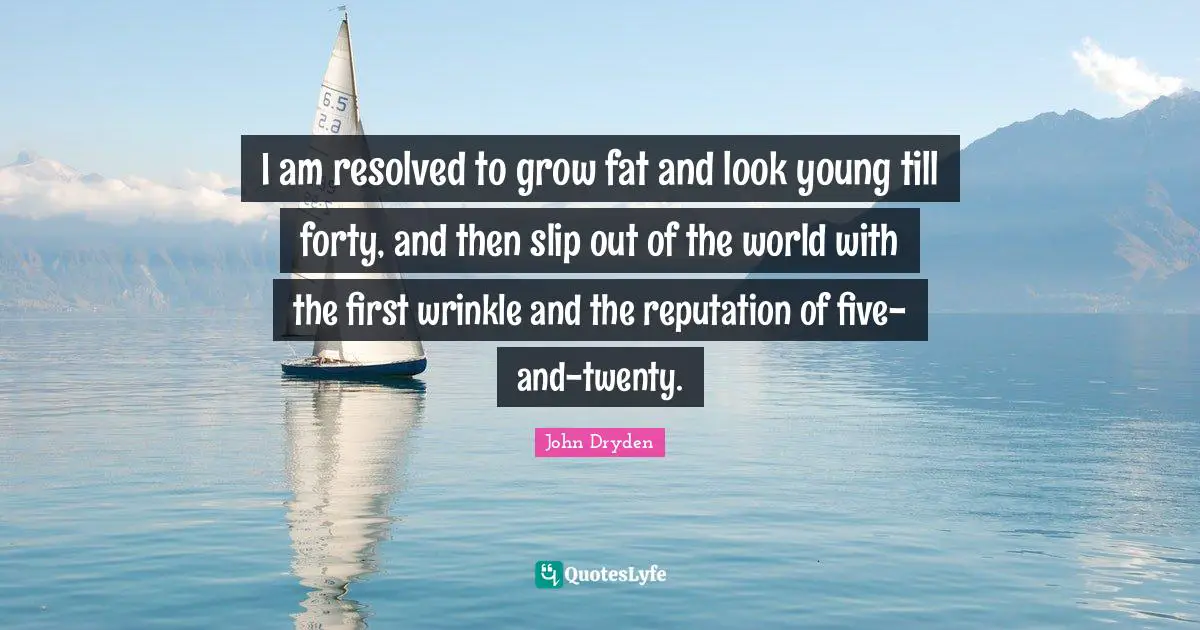 I am resolved to grow fat and look young till forty, and then slip out of the world with the first wrinkle and the reputation of five-and-twenty.