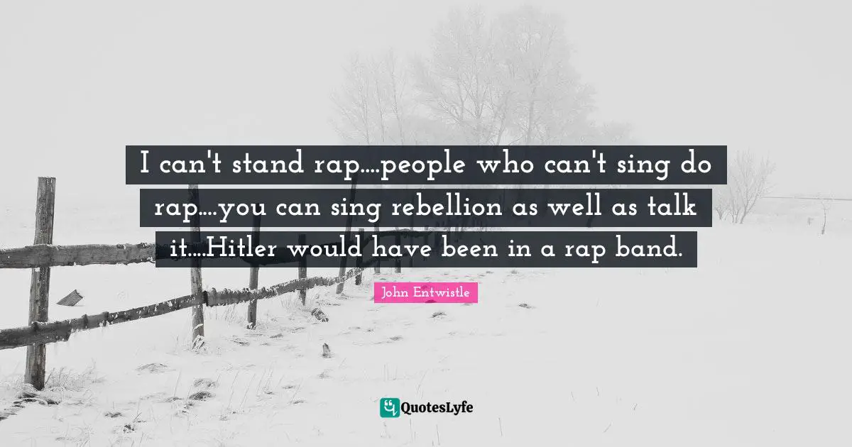 I can't stand rap....people who can't sing do rap....you can sing rebellion as well as talk it....Hitler would have been in a rap band.