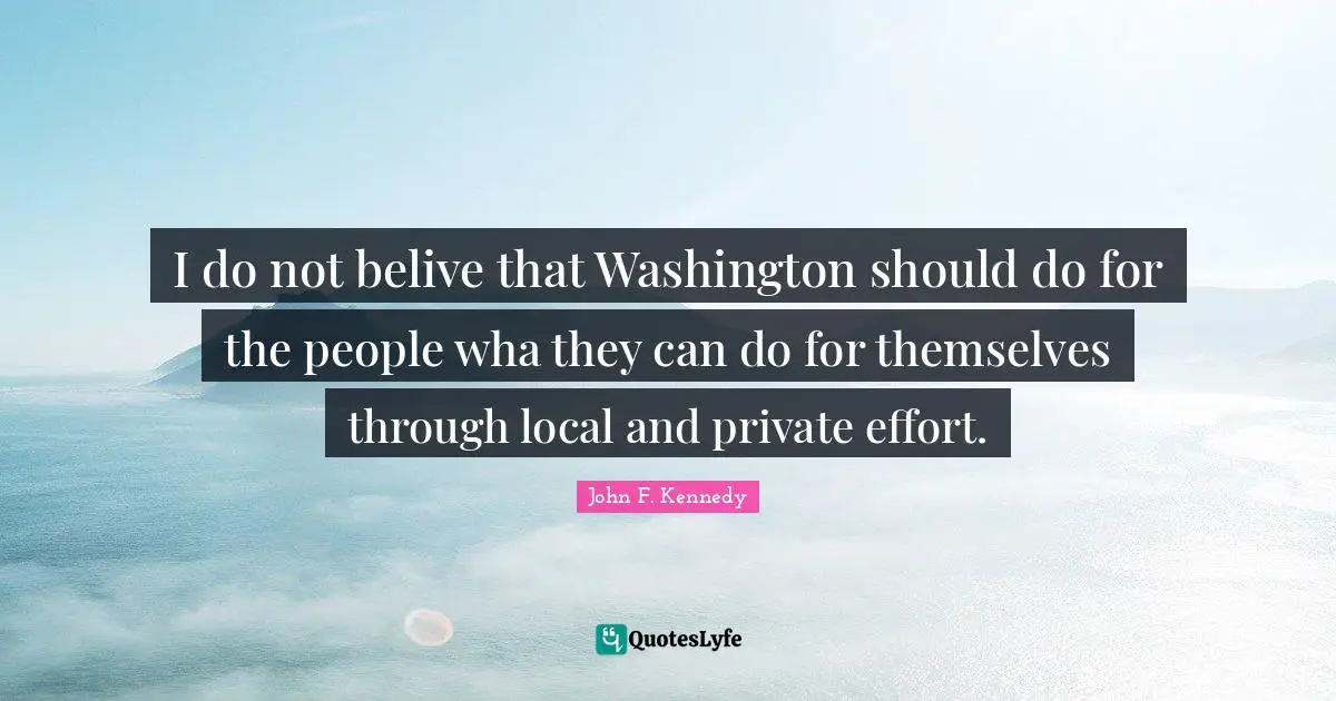 I do not belive that Washington should do for the people wha they can do for themselves through local and private effort.