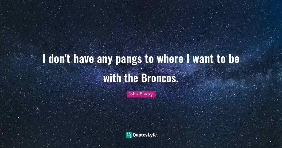 I don't have any pangs to where I want to be with the Broncos.