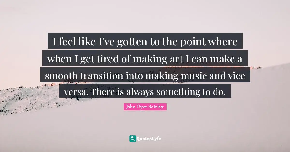 I feel like I've gotten to the point where when I get tired of making art I can make a smooth transition into making music and vice versa. There is always something to do.