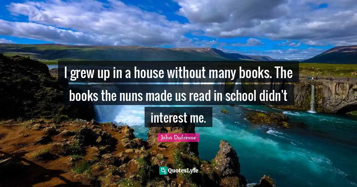 I grew up in a house without many books. The books the nuns made us read in school didn't interest me.