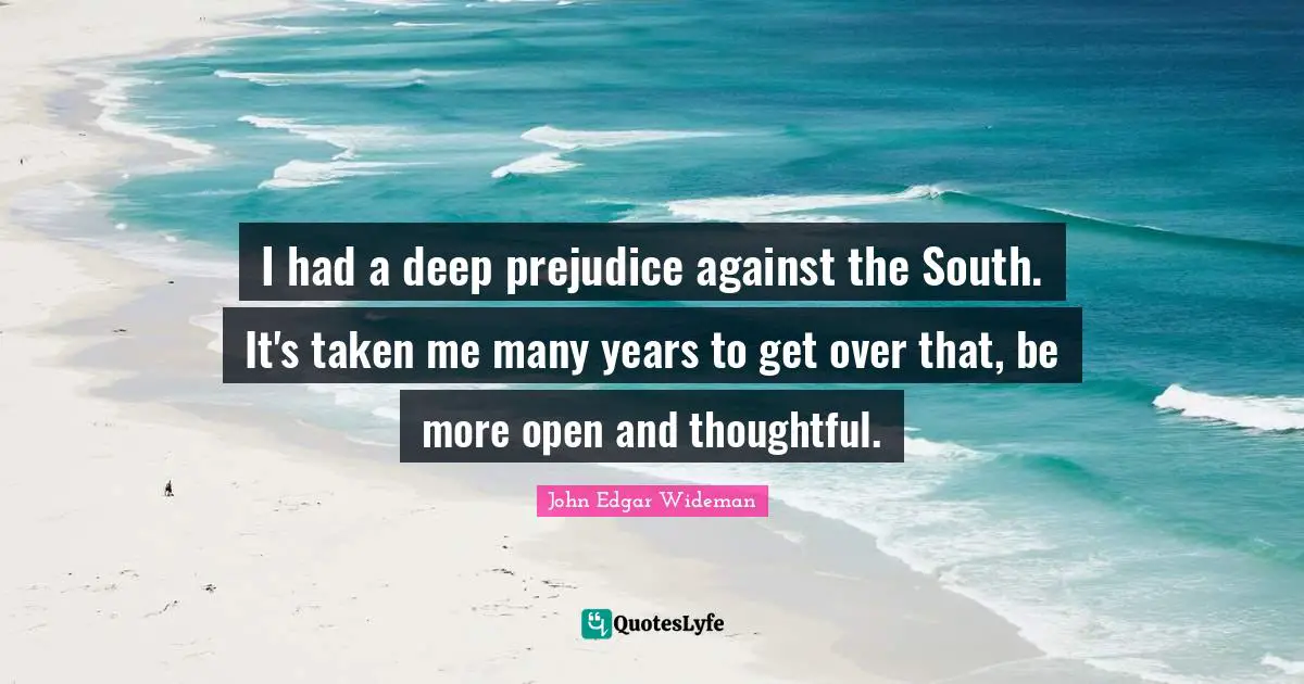 I had a deep prejudice against the South. It's taken me many years to get over that, be more open and thoughtful.