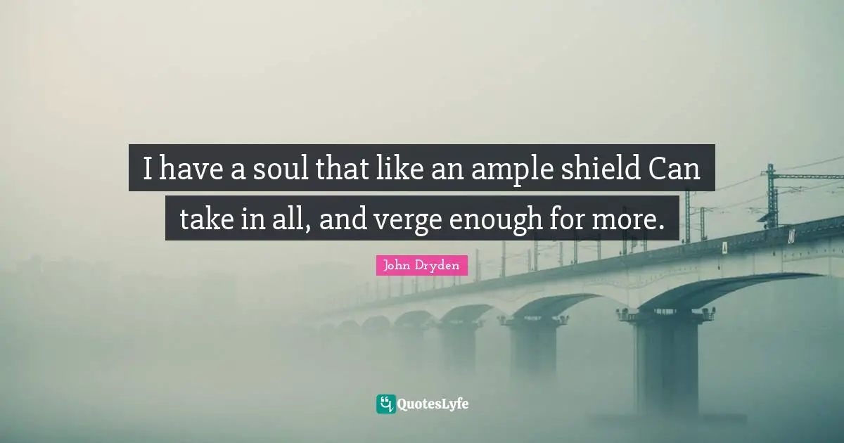I have a soul that like an ample shield Can take in all, and verge enough for more.