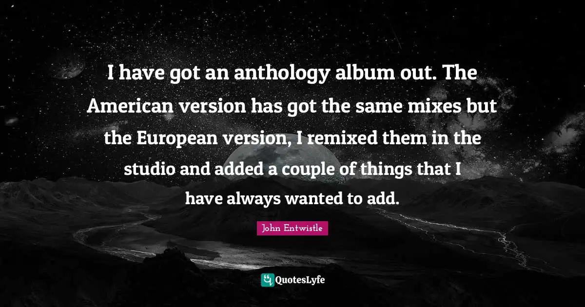 Albums Quotes: "I have got an anthology album out. The American version has got the same mixes but the European version, I remixed them in the studio and added a couple of things that I have always wanted to add."