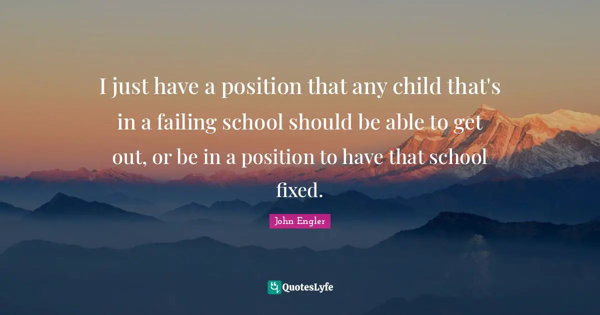 I just have a position that any child that's in a failing school should be able to get out, or be in a position to have that school fixed.