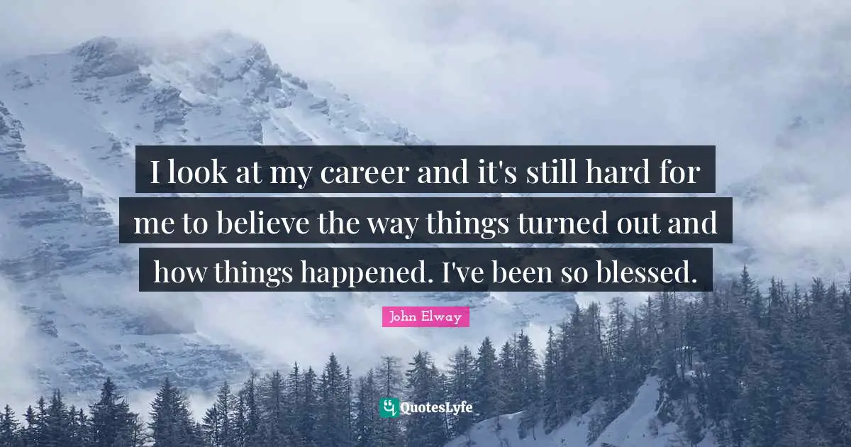 I look at my career and it's still hard for me to believe the way things turned out and how things happened. I've been so blessed.