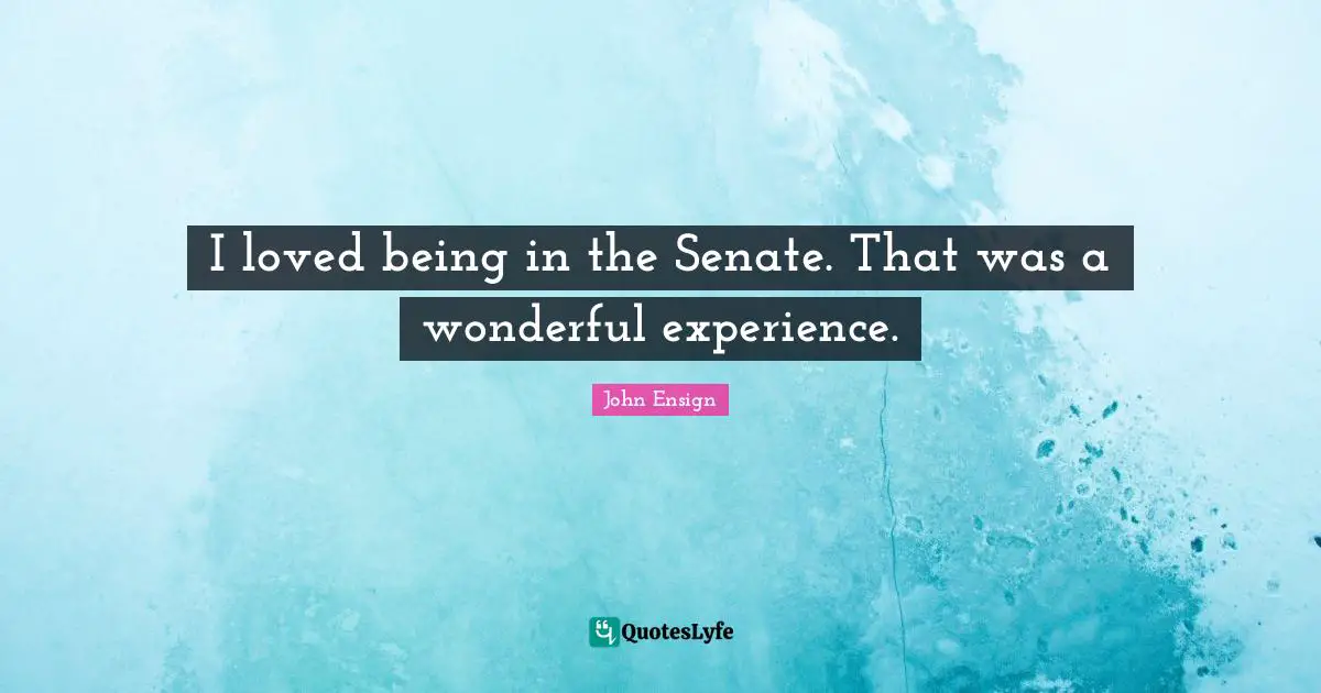 I loved being in the Senate. That was a wonderful experience.