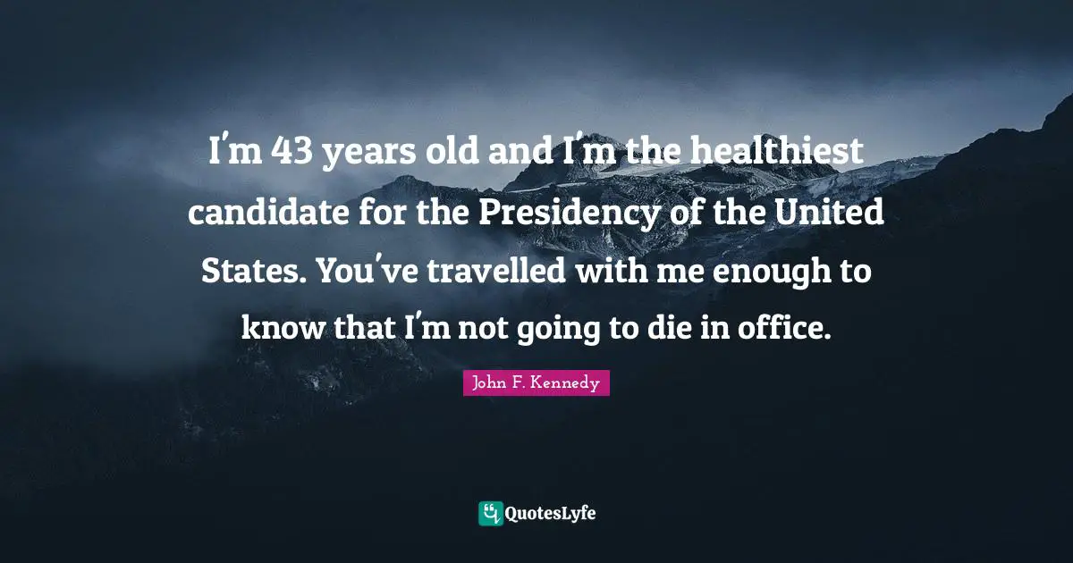 I'm 43 years old and I'm the healthiest candidate for the Presidency of the United States. You've travelled with me enough to know that I'm not going to die in office.