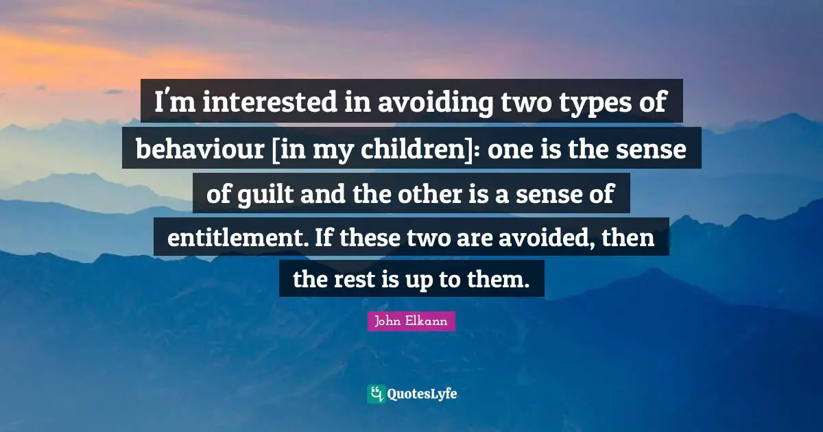 I'm interested in avoiding two types of behaviour [in my children]: one is the sense of guilt and the other is a sense of entitlement. If these two are avoided, then the rest is up to them.