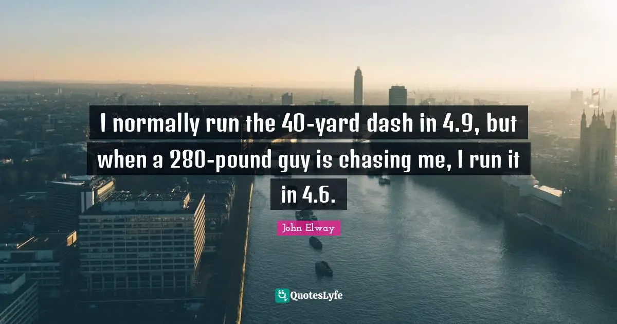 I normally run the 40-yard dash in 4.9, but when a 280-pound guy is chasing me, I run it in 4.6.