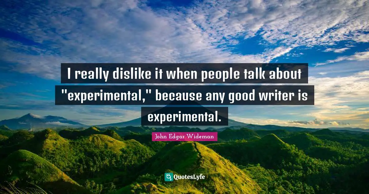 I really dislike it when people talk about "experimental," because any good writer is experimental.
