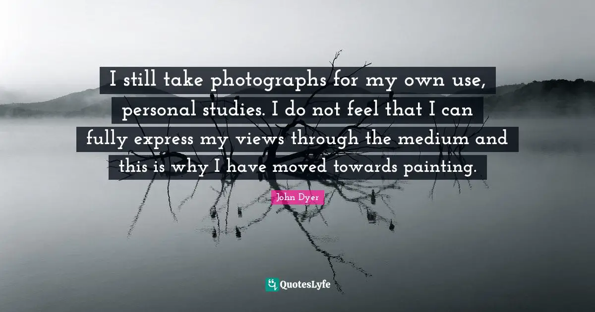 I still take photographs for my own use, personal studies. I do not feel that I can fully express my views through the medium and this is why I have moved towards painting.