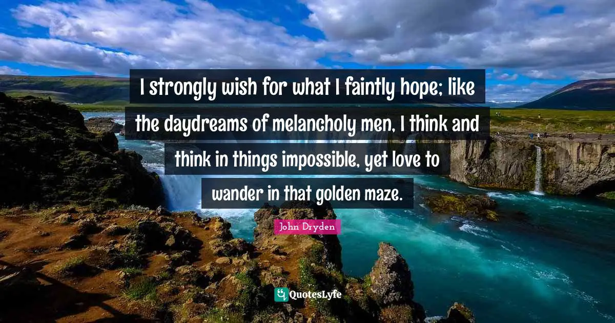 I strongly wish for what I faintly hope; like the daydreams of melancholy men, I think and think in things impossible, yet love to wander in that golden maze.