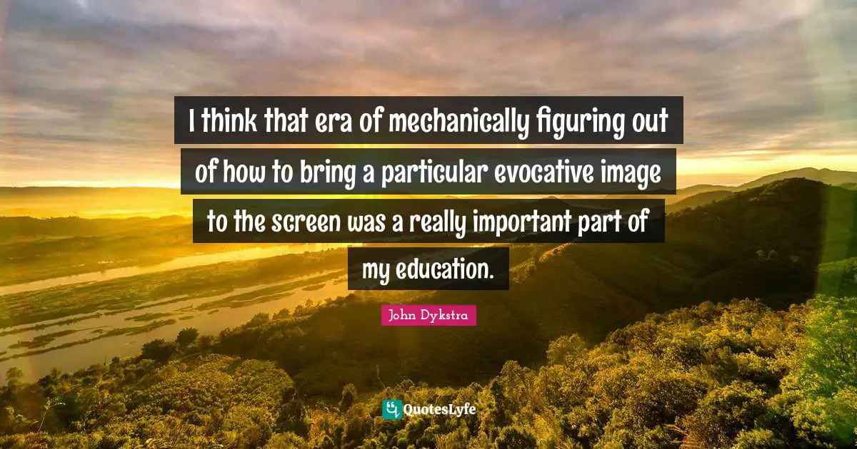 I think that era of mechanically figuring out of how to bring a particular evocative image to the screen was a really important part of my education.